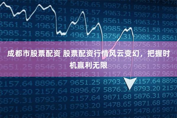成都市股票配资 股票配资行情风云变幻，把握时机赢利无限