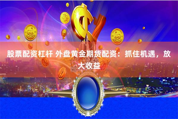 股票配资杠杆 外盘黄金期货配资：抓住机遇，放大收益