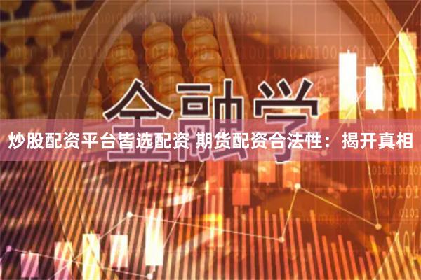 炒股配资平台皆选配资 期货配资合法性：揭开真相