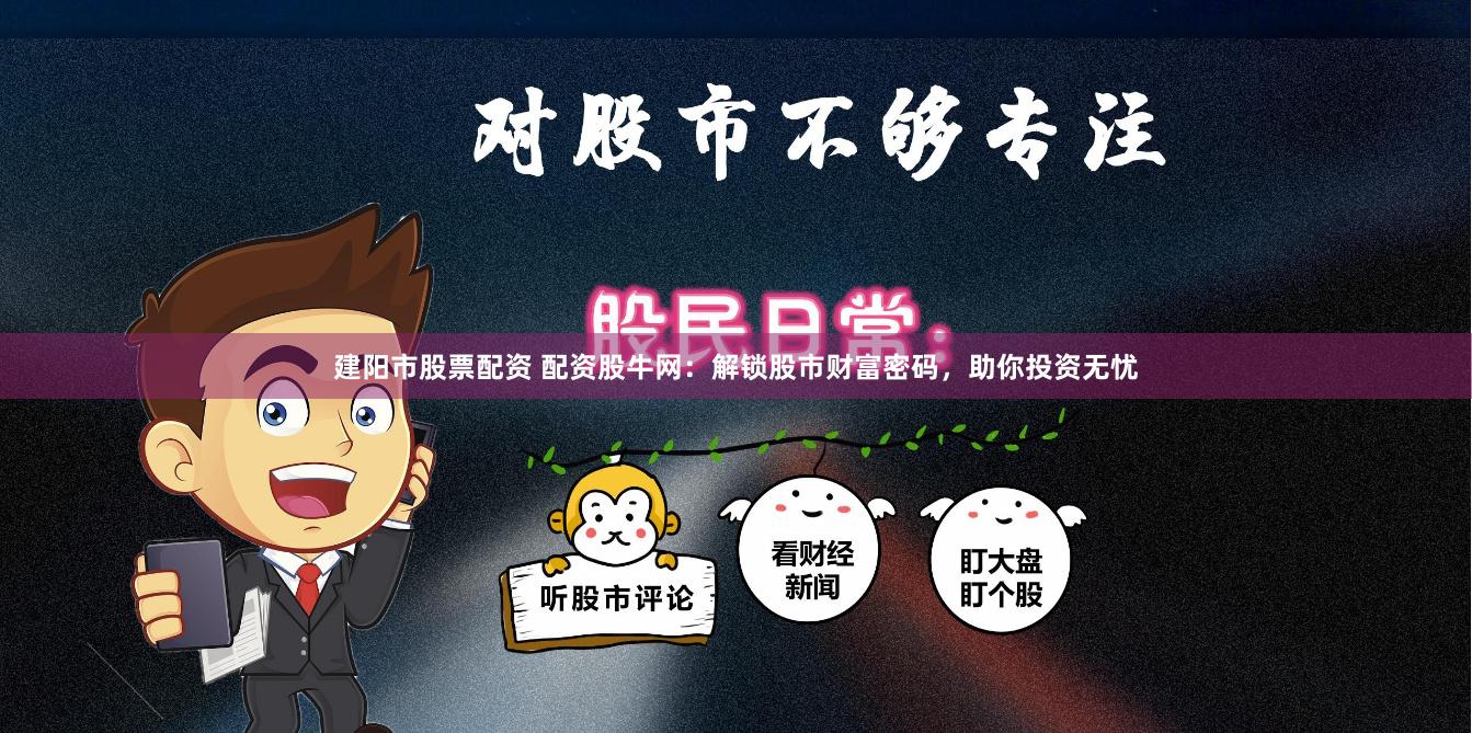 建阳市股票配资 配资股牛网:解锁股市财富密码,助你投资无忧