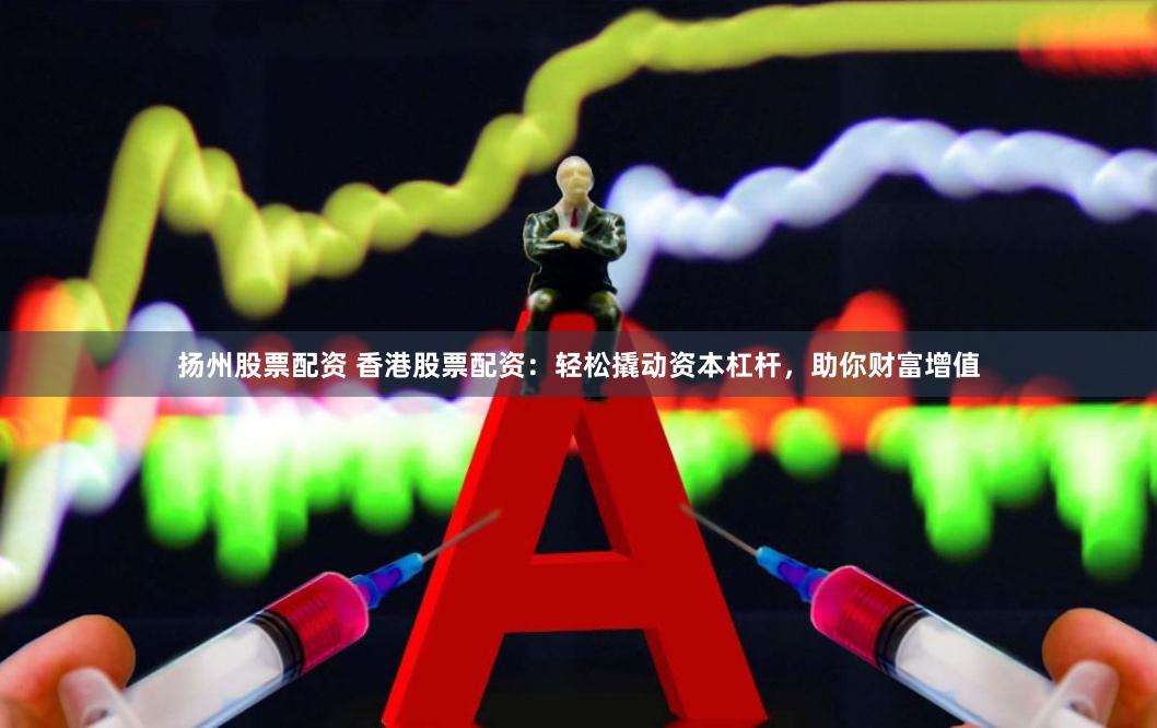 扬州股票配资 香港股票配资：轻松撬动资本杠杆，助你财富增值