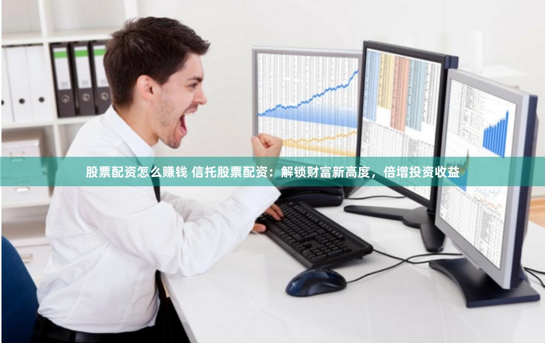 股票配资怎么赚钱 信托股票配资：解锁财富新高度，倍增投资收益