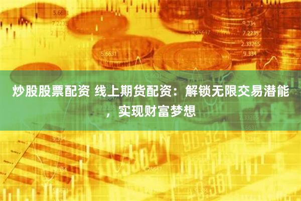 炒股股票配资 线上期货配资:解锁无限交易潜能,实现财富梦想