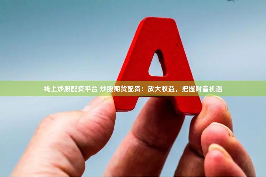 线上炒股配资平台 炒股期货配资：放大收益，把握财富机遇