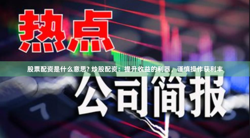 股票配资是什么意思? 炒股配资：提升收益的利器，谨慎操作获利丰
