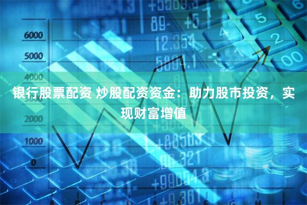 银行股票配资 炒股配资资金：助力股市投资，实现财富增值