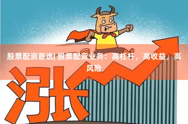 股票配资首选| 股票配资业务：高杠杆，高收益，高风险