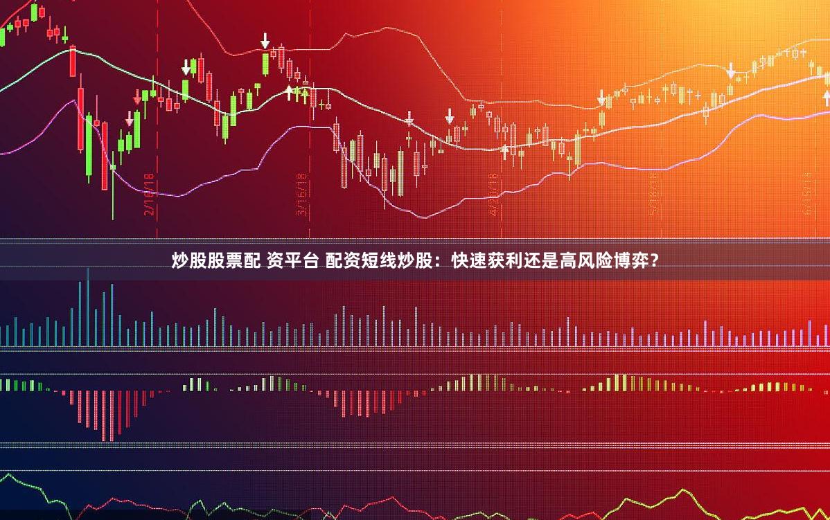 炒股股票配 资平台 配资短线炒股：快速获利还是高风险博弈？