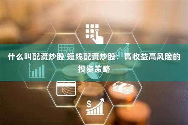 什么叫配资炒股 短线配资炒股：高收益高风险的投资策略