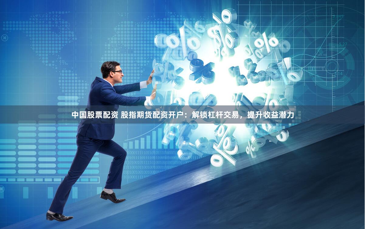 中国股票配资 股指期货配资开户：解锁杠杆交易，提升收益潜力
