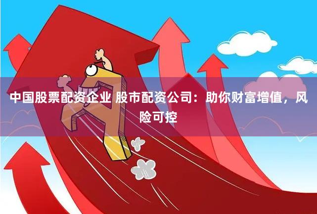 中国股票配资企业 股市配资公司：助你财富增值，风险可控