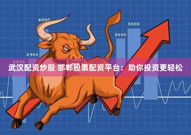 武汉配资炒股 邯郸股票配资平台：助你投资更轻松