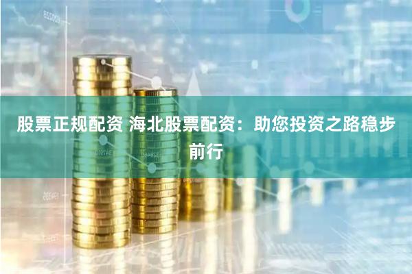 股票正规配资 海北股票配资：助您投资之路稳步前行
