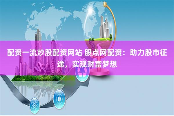 配资一流炒股配资网站 股点网配资：助力股市征途，实现财富梦想