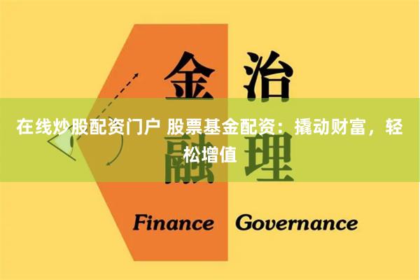 在线炒股配资门户 股票基金配资：撬动财富，轻松增值