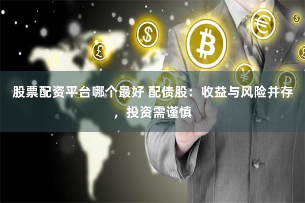 股票配资平台哪个最好 配债股：收益与风险并存，投资需谨慎
