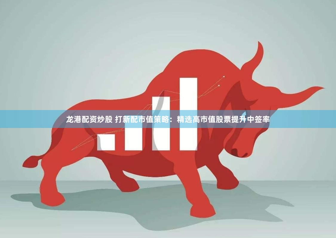 龙港配资炒股 打新配市值策略：精选高市值股票提升中签率