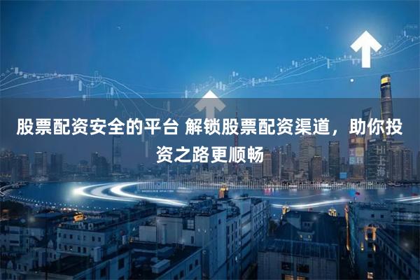 股票配资安全的平台 解锁股票配资渠道，助你投资之路更顺畅