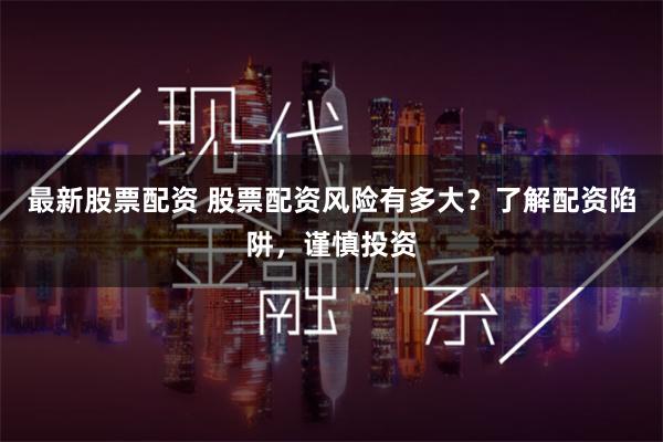最新股票配资 股票配资风险有多大？了解配资陷阱，谨慎投资