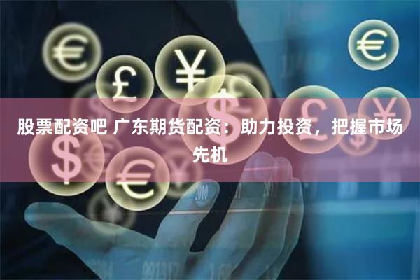 股票配资吧 广东期货配资：助力投资，把握市场先机