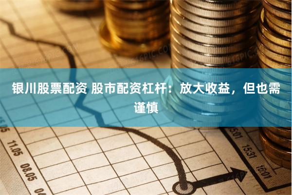 银川股票配资 股市配资杠杆：放大收益，但也需谨慎