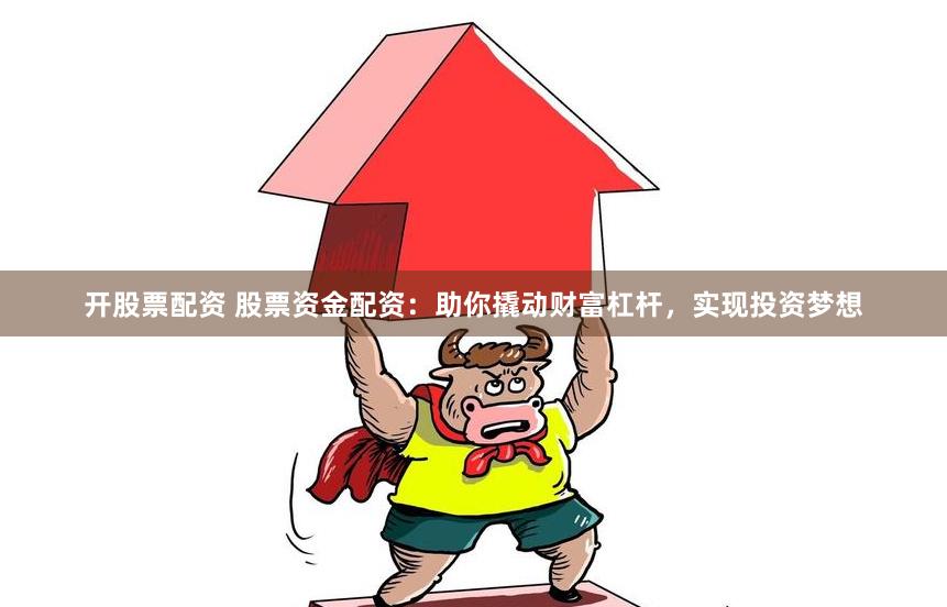 开股票配资 股票资金配资：助你撬动财富杠杆，实现投资梦想