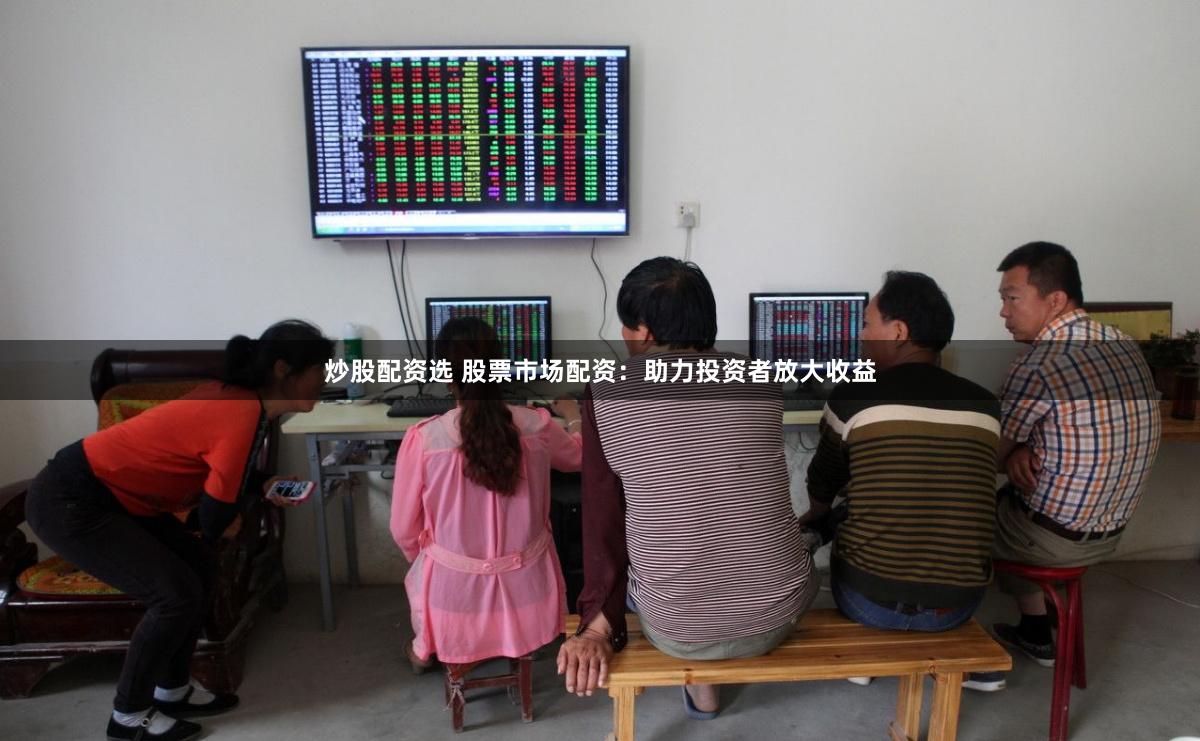 炒股配资选 股票市场配资：助力投资者放大收益