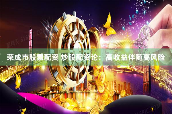 荣成市股票配资 炒股配资论：高收益伴随高风险