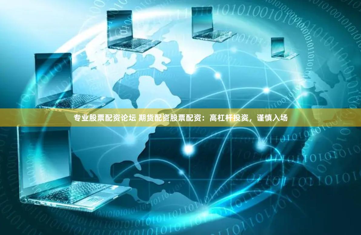 专业股票配资论坛 期货配资股票配资：高杠杆投资，谨慎入场