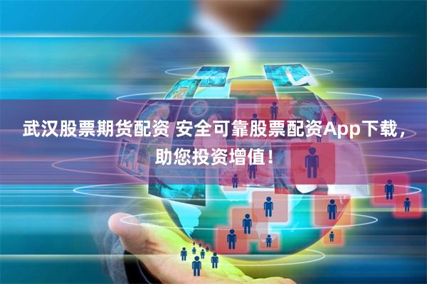 武汉股票期货配资 安全可靠股票配资App下载，助您投资增值！