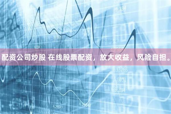 配资公司炒股 在线股票配资，放大收益，风险自担。