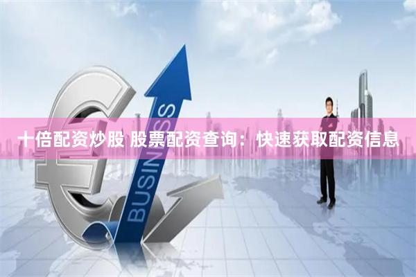 十倍配资炒股 股票配资查询：快速获取配资信息