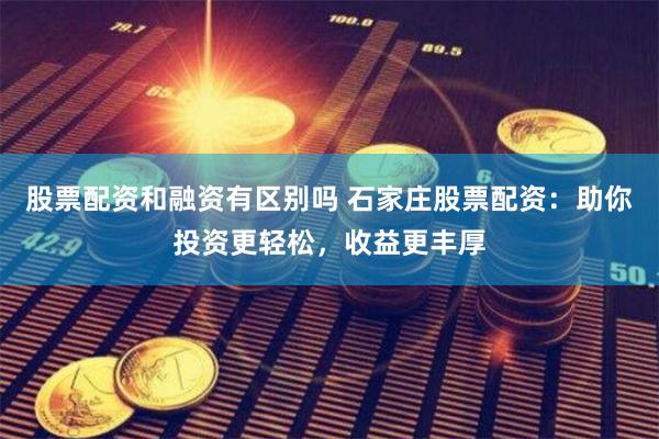 股票配资和融资有区别吗 石家庄股票配资：助你投资更轻松，收益更丰厚