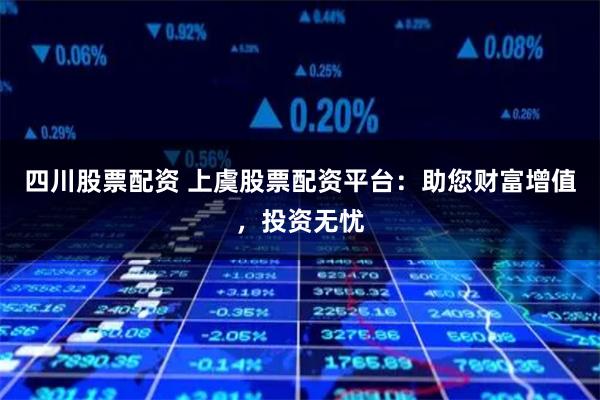 四川股票配资 上虞股票配资平台:助您财富增值,投资无忧