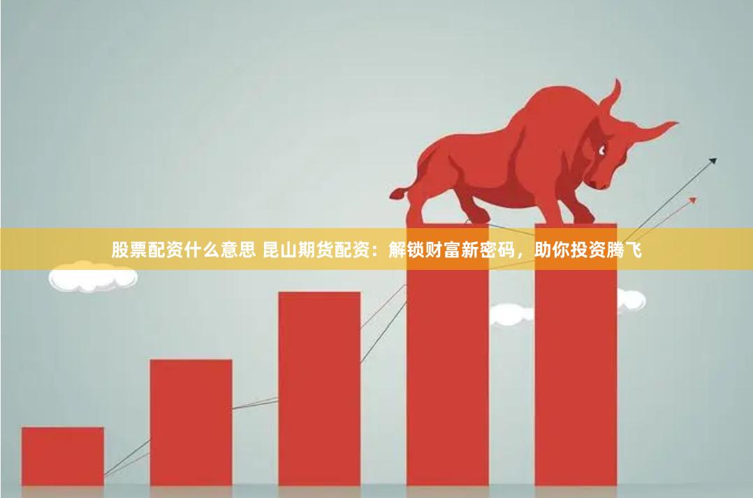 股票配资什么意思 昆山期货配资：解锁财富新密码，助你投资腾飞