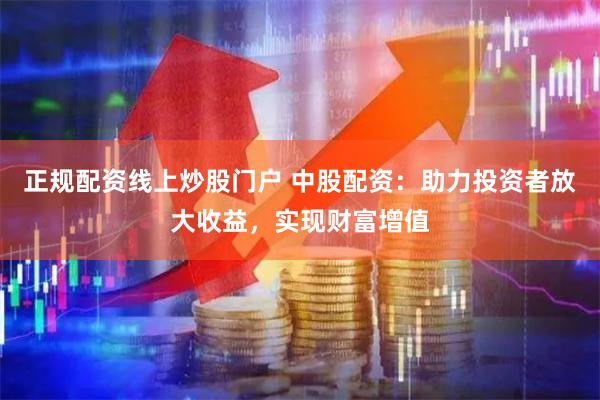 正规配资线上炒股门户 中股配资：助力投资者放大收益，实现财富增值