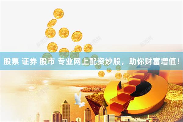 股票 证券 股市 专业网上配资炒股,助你财富增值!