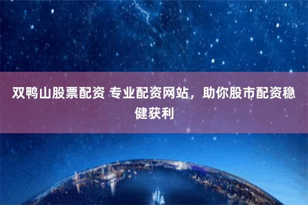双鸭山股票配资 专业配资网站，助你股市配资稳健获利