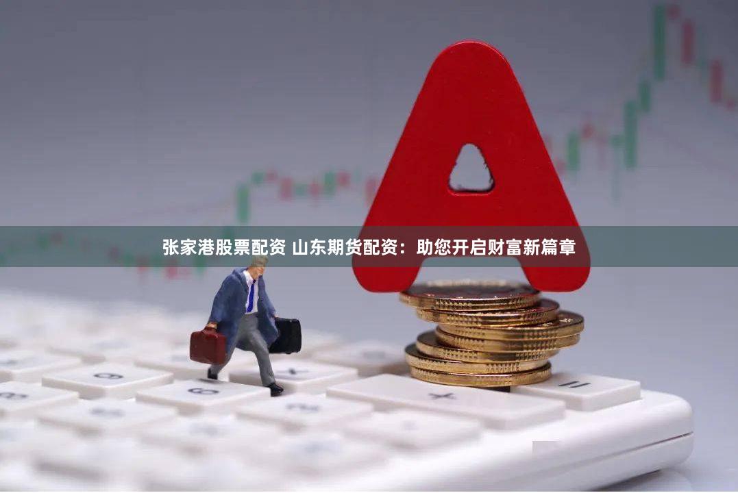 张家港股票配资 山东期货配资：助您开启财富新篇章