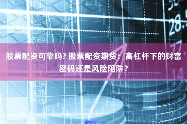 股票配资可靠吗? 股票配资期货：高杠杆下的财富密码还是风险陷阱？