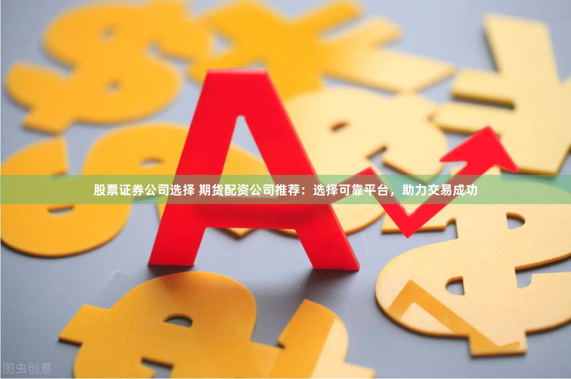 股票证券公司选择 期货配资公司推荐：选择可靠平台，助力交易成功