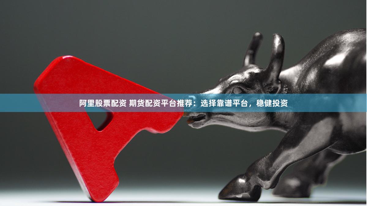 阿里股票配资 期货配资平台推荐:选择靠谱平台,稳健投资