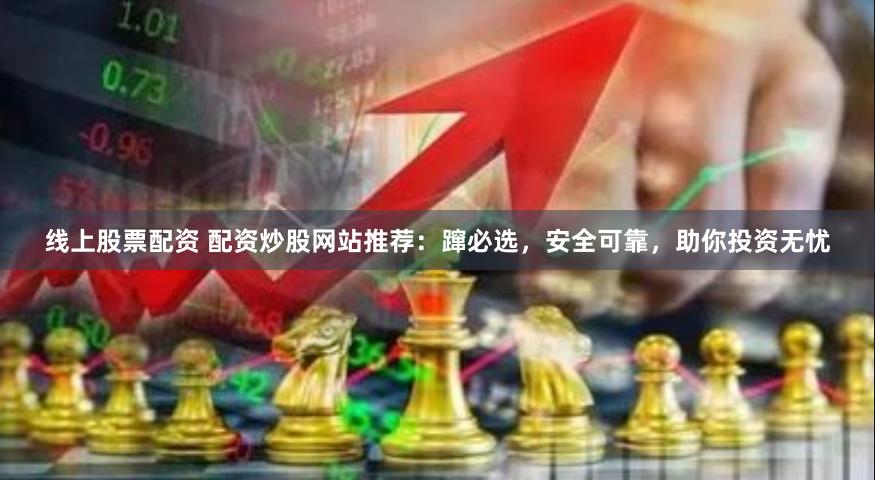 线上股票配资 配资炒股网站推荐:蹿必选,安全可靠,助你投资无忧