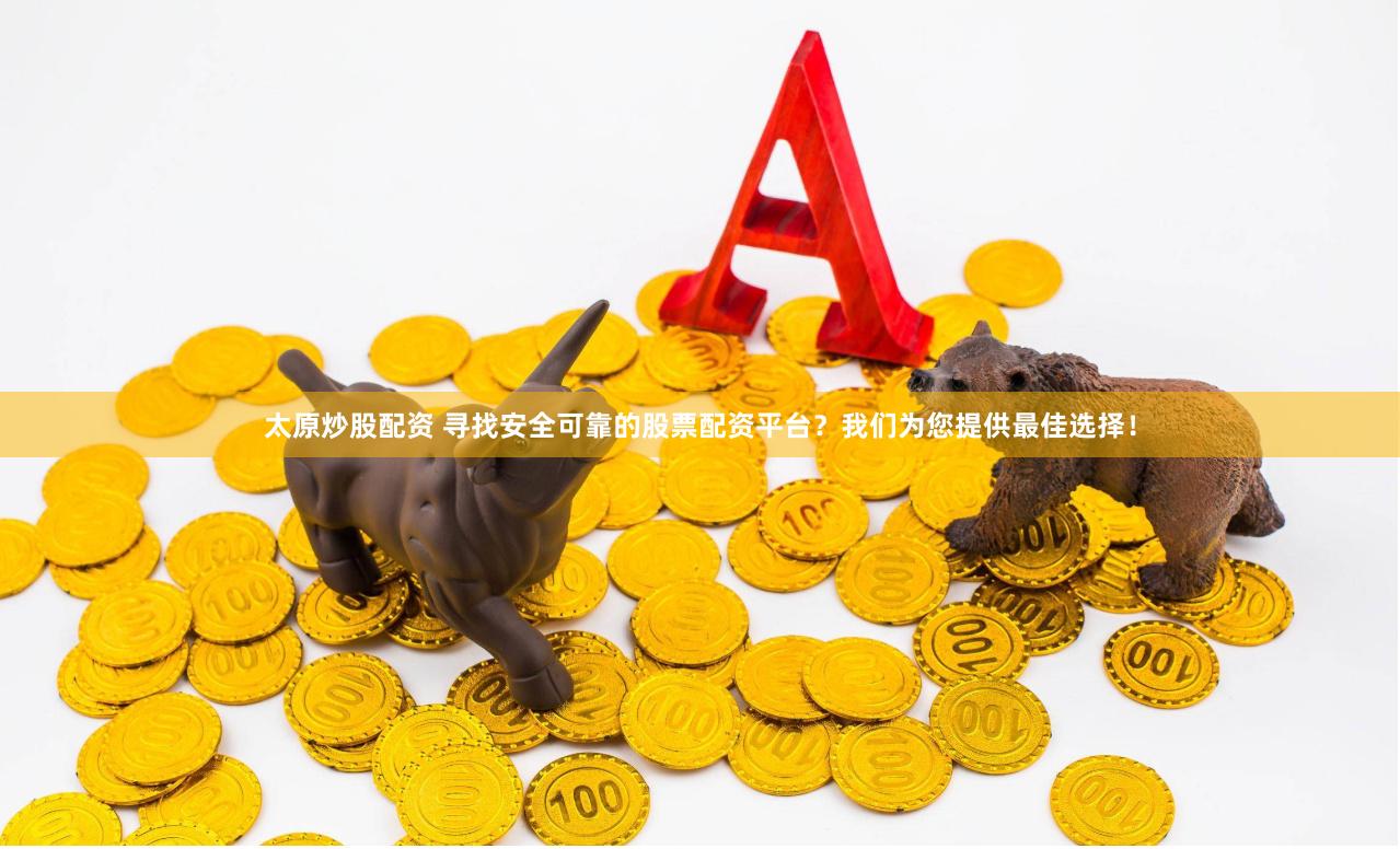 太原炒股配资 寻找安全可靠的股票配资平台？我们为您提供最佳选择！