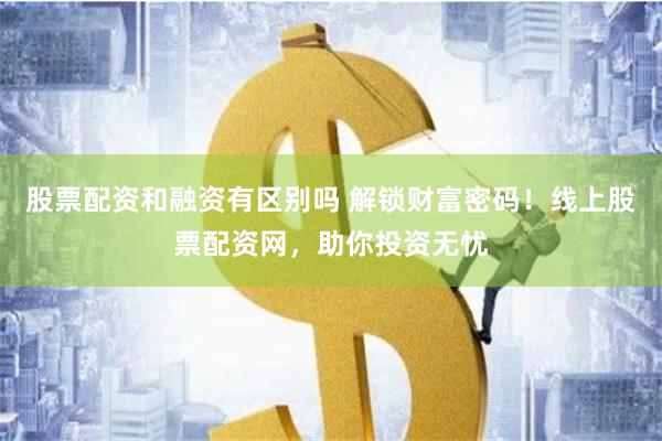 股票配资和融资有区别吗 解锁财富密码!线上股票配资网,助你投资无忧