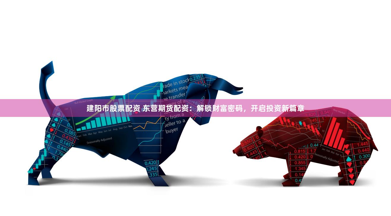 建阳市股票配资 东营期货配资：解锁财富密码，开启投资新篇章