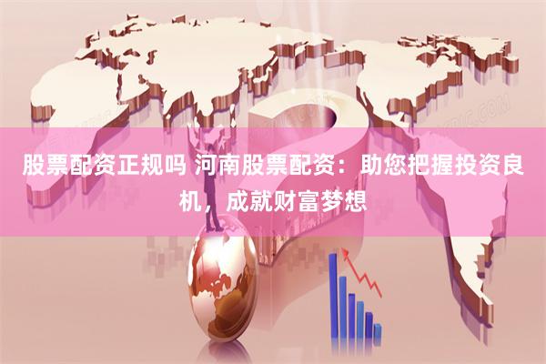 股票配资正规吗 河南股票配资：助您把握投资良机，成就财富梦想