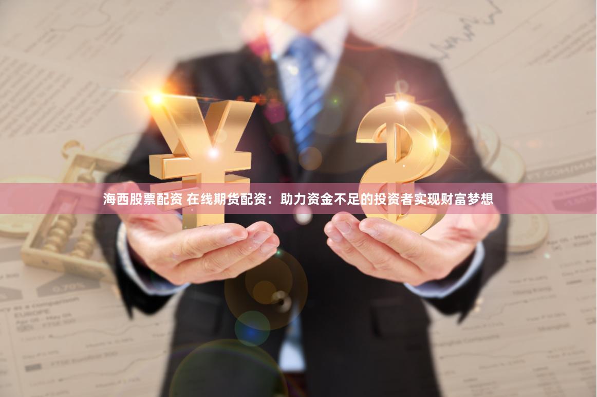 海西股票配资 在线期货配资:助力资金不足的投资者实现财富梦想