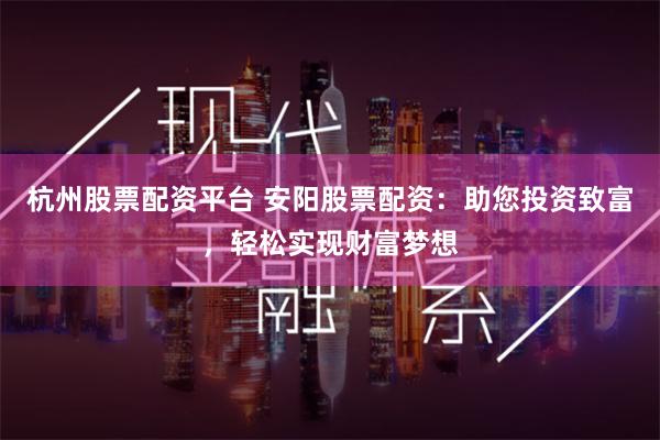 杭州股票配资平台 安阳股票配资：助您投资致富，轻松实现财富梦想