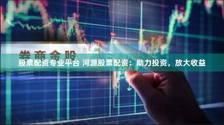 股票配资专业平台 河源股票配资:助力投资,放大收益